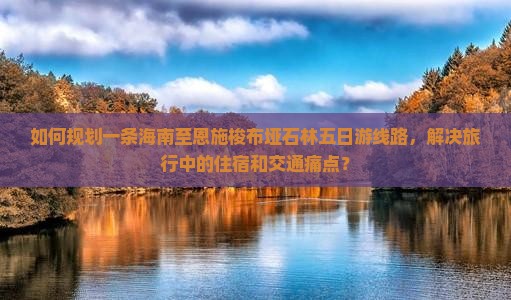 如何规划一条海南至恩施梭布垭石林五日游线路，解决旅行中的住宿和交通痛点？
