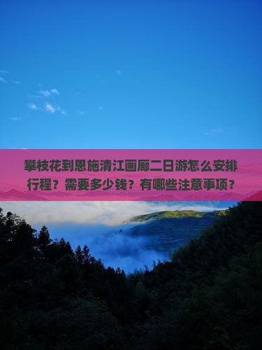 攀枝花到恩施清江画廊二日游怎么安排行程？需要多少钱？有哪些注意事项？