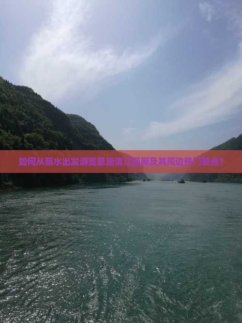 如何从丽水出发游览恩施清江画廊及其周边热门景点？