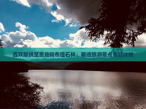 西双版纳至恩施梭布垭石林：精选旅游景点专题攻略
