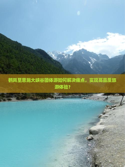 鹤岗至恩施大峡谷团体游如何解决痛点，实现高品质旅游体验？