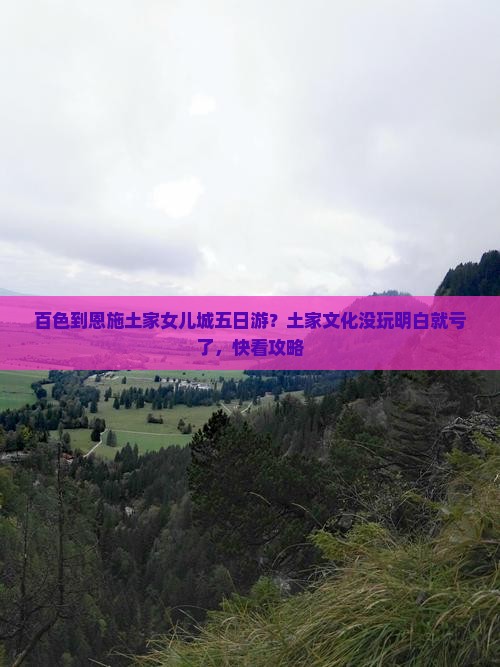 百色到恩施土家女儿城五日游？土家文化没玩明白就亏了，快看攻略