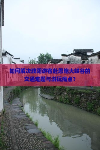 如何解决濮阳游客赴恩施大峡谷的交通难题与游玩痛点？