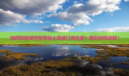 如何获取潮州至恩施土司城门票优惠？限时抢购攻略！