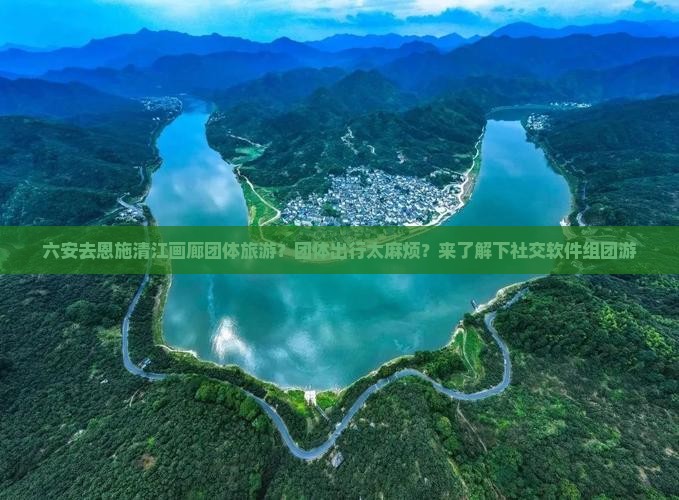 六安去恩施清江画廊团体旅游？团体出行太麻烦？来了解下社交软件组团游