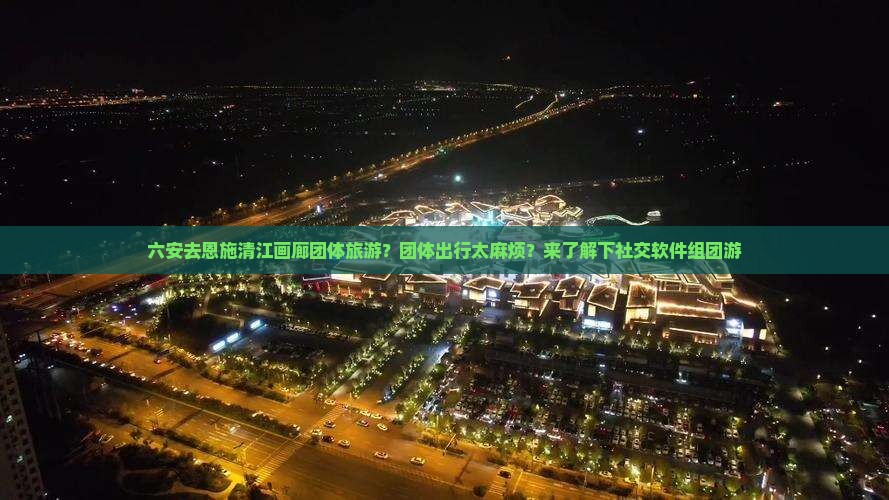 六安去恩施清江画廊团体旅游？团体出行太麻烦？来了解下社交软件组团游