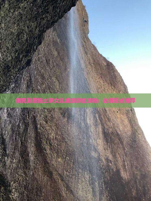 南充到恩施土家女儿城旅游全攻略：必游景点推荐