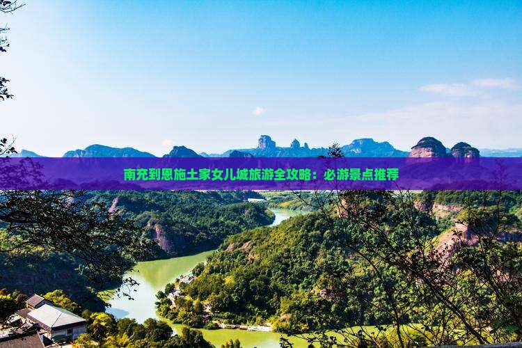 南充到恩施土家女儿城旅游全攻略：必游景点推荐