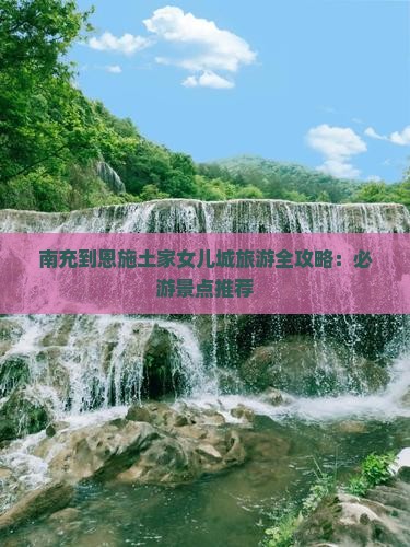 南充到恩施土家女儿城旅游全攻略：必游景点推荐