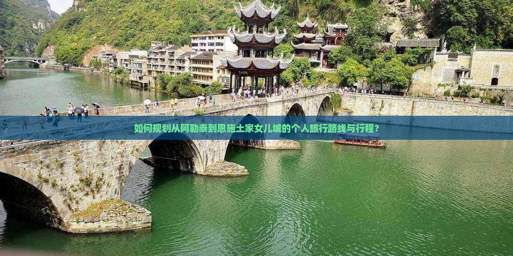 如何规划从阿勒泰到恩施土家女儿城的个人旅行路线与行程？