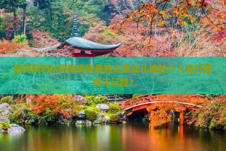 如何规划从阿勒泰到恩施土家女儿城的个人旅行路线与行程？