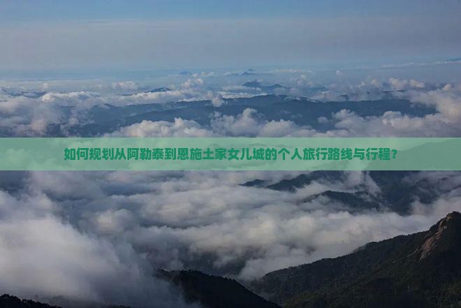 如何规划从阿勒泰到恩施土家女儿城的个人旅行路线与行程？