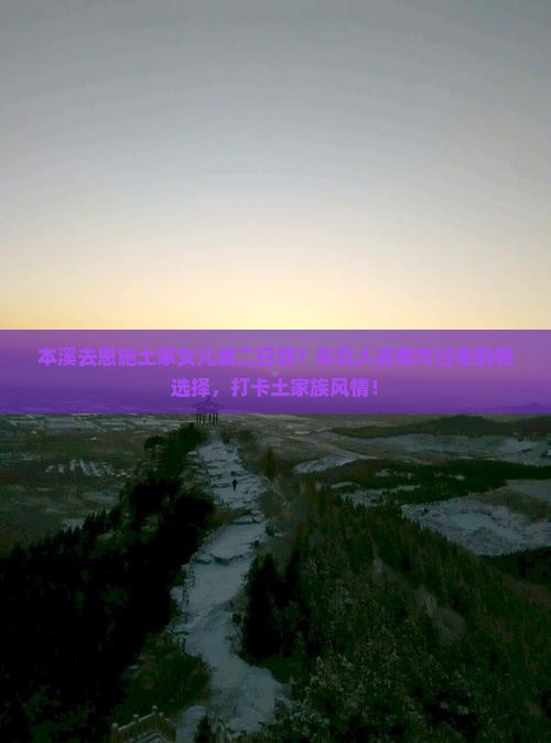 本溪去恩施土家女儿城二日游？东北人去南方过冬的新选择，打卡土家族风情！