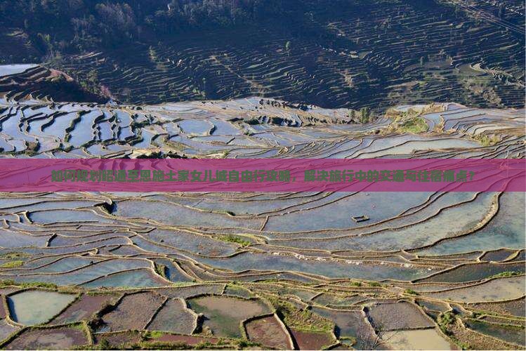 如何规划昭通至恩施土家女儿城自由行攻略，解决旅行中的交通与住宿痛点？