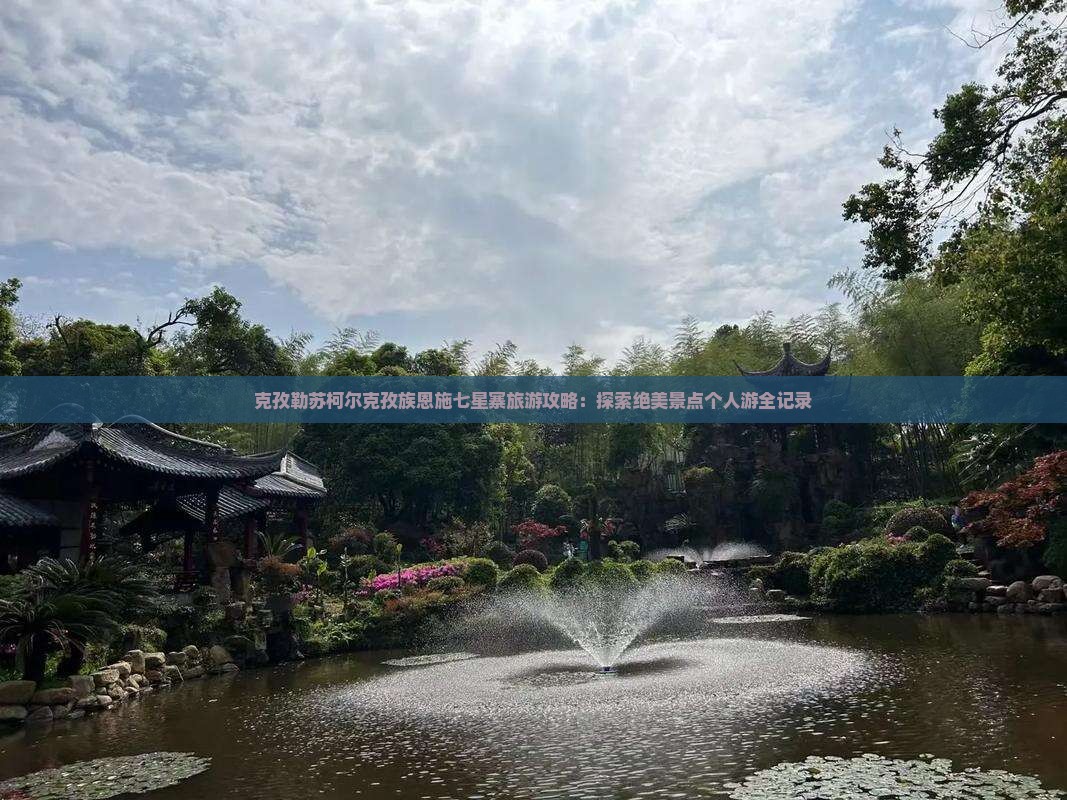 克孜勒苏柯尔克孜族恩施七星寨旅游攻略：探索绝美景点个人游全记录