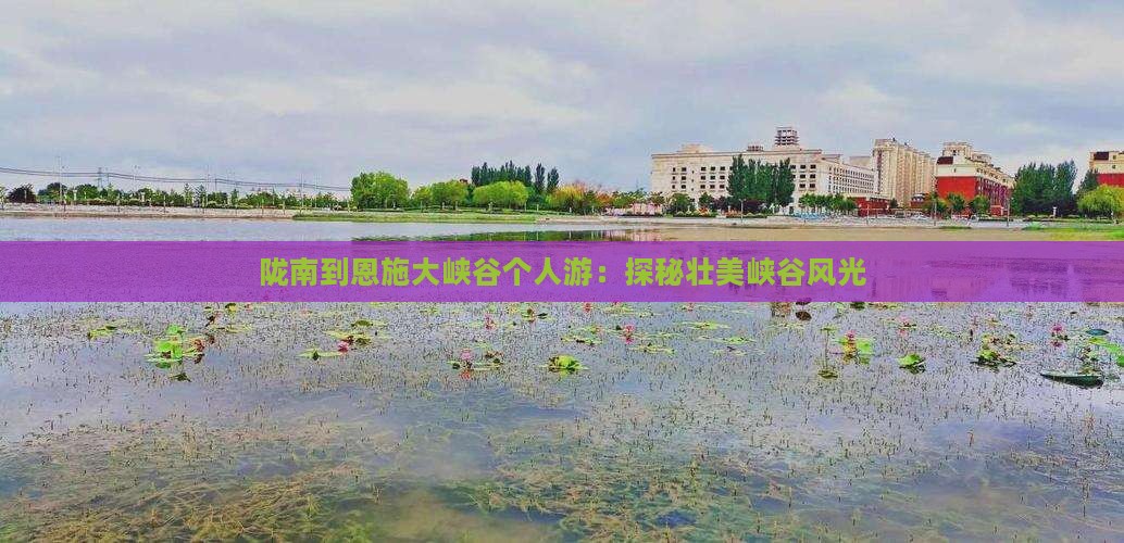 陇南到恩施大峡谷个人游：探秘壮美峡谷风光