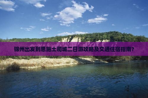 锦州出发到恩施土司城二日游攻略及交通住宿指南？