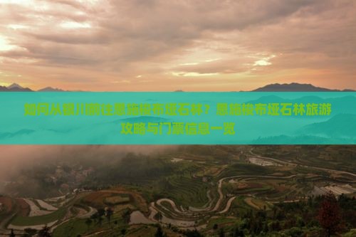 如何从银川前往恩施梭布垭石林？恩施梭布垭石林旅游攻略与门票信息一览