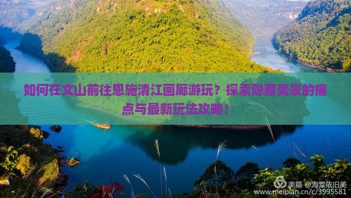 如何在文山前往恩施清江画廊游玩？探索隐藏美景的痛点与最新玩法攻略！