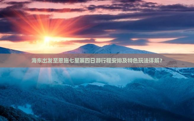 海东出发至恩施七星寨四日游行程安排及特色玩法详解？