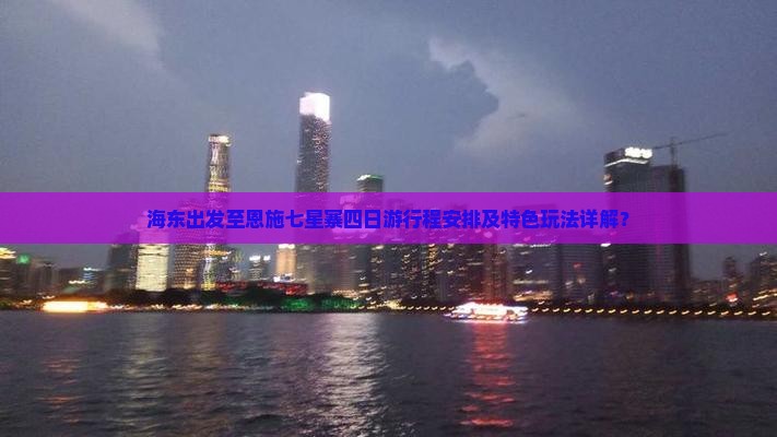 海东出发至恩施七星寨四日游行程安排及特色玩法详解？