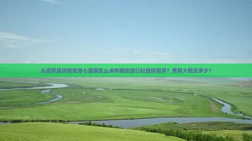 从西双版纳到恩施七星寨怎么卓有哪些旅行社提供服务？费用大概是多少？