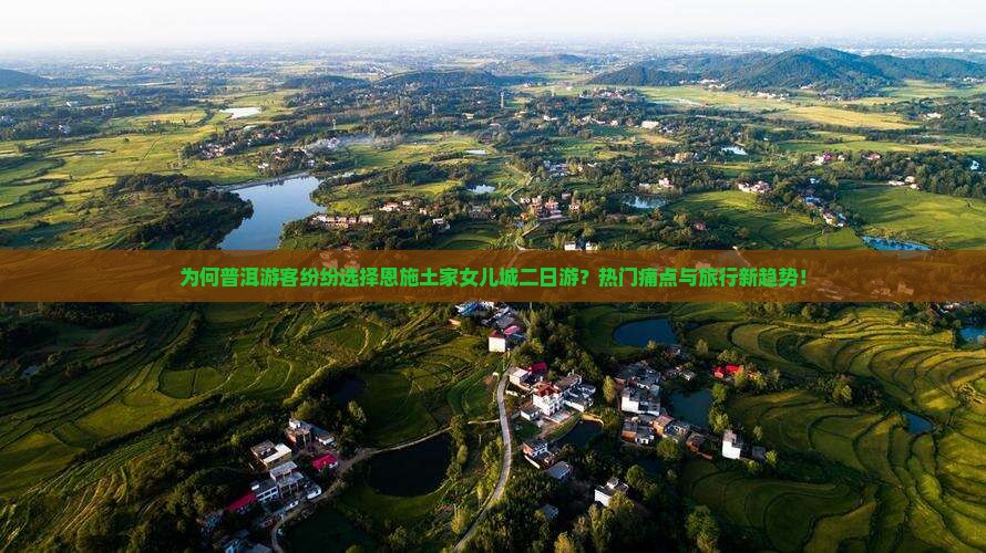 为何普洱游客纷纷选择恩施土家女儿城二日游？热门痛点与旅行新趋势！