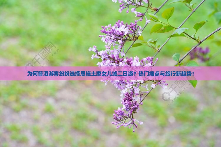 为何普洱游客纷纷选择恩施土家女儿城二日游？热门痛点与旅行新趋势！