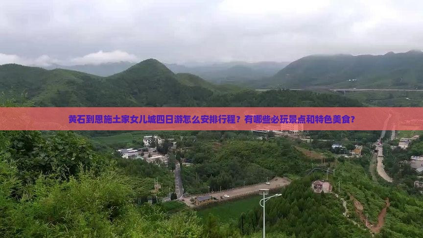 黄石到恩施土家女儿城四日游怎么安排行程？有哪些必玩景点和特色美食？