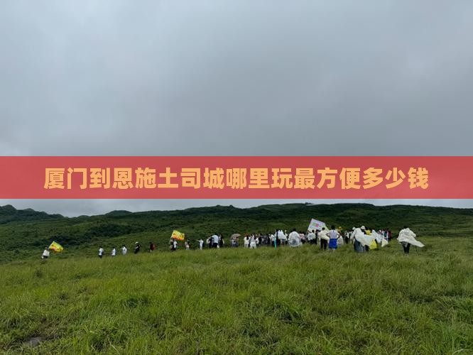 厦门到恩施土司城哪里玩最方便多少钱