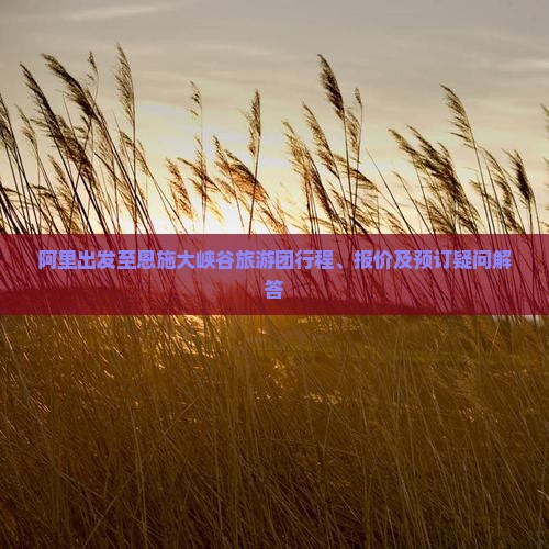 阿里出发至恩施大峡谷旅游团行程、报价及预订疑问解答
