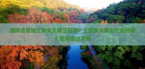 酒泉去恩施土家女儿城三日游？上班族太累太忙没时间？赶紧看这攻略