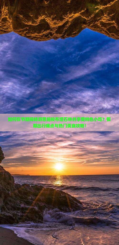 如何在节期间畅游恩施梭布垭石林并享受特色小吃？假期出行痛点与热门美食攻略！