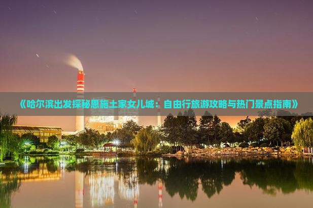 《哈尔滨出发探秘恩施土家女儿城：自由行旅游攻略与热门景点指南》