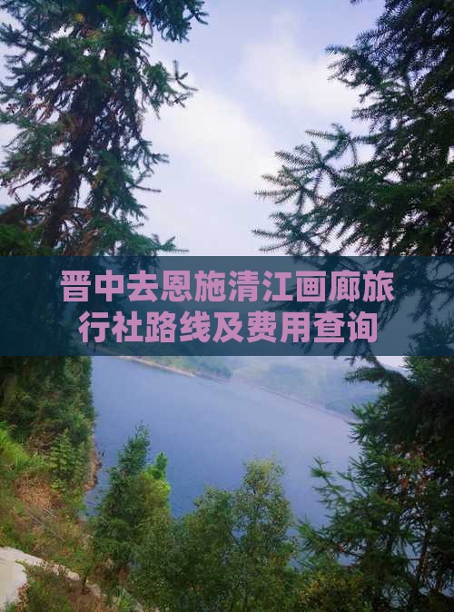 晋中去恩施清江画廊旅行社路线及费用查询