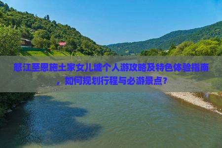 怒江至恩施土家女儿城个人游攻略及特色体验指南，如何规划行程与必游景点？