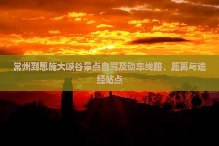 常州到恩施大峡谷景点自驾及动车线路、距离与途经站点