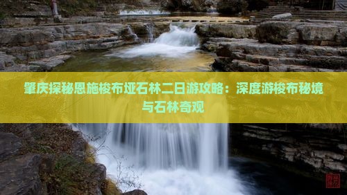 肇庆探秘恩施梭布垭石林二日游攻略：深度游梭布秘境与石林奇观