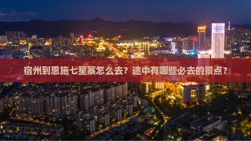 宿州到恩施七星寨怎么去？途中有哪些必去的景点？