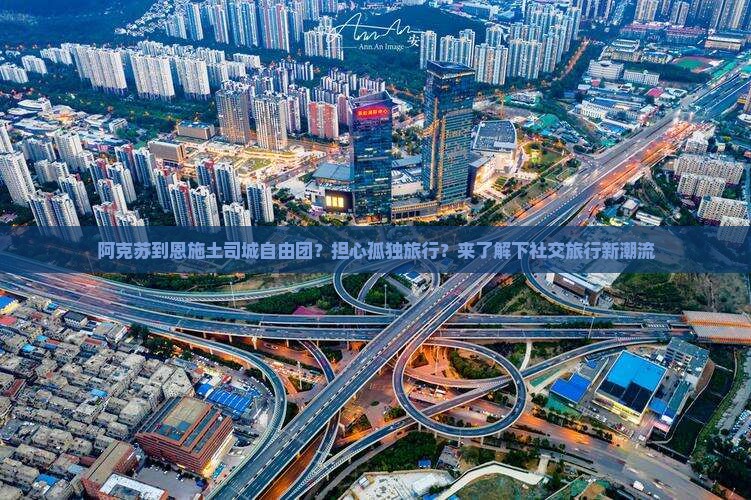 阿克苏到恩施土司城自由团？担心孤独旅行？来了解下社交旅行新潮流