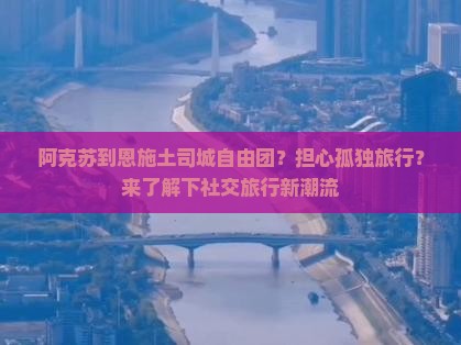 阿克苏到恩施土司城自由团？担心孤独旅行？来了解下社交旅行新潮流