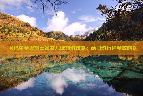 《巴中至恩施土家女儿城旅游攻略：两日游行程全攻略》