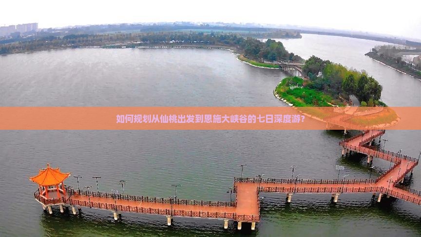 如何规划从仙桃出发到恩施大峡谷的七日深度游？