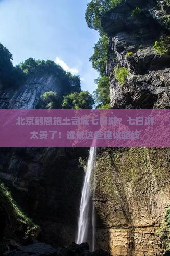 北京到恩施土司城七日游？七日游太贵了！试试这些建议路线