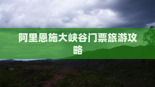 阿里恩施大峡谷门票旅游攻略