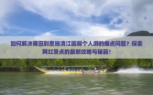 如何解决莆田到恩施清江画廊个人游的痛点问题？探索网红景点的最新攻略与秘籍！