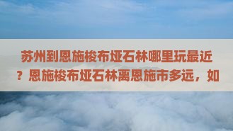 苏州到恩施梭布垭石林哪里玩最近？恩施梭布垭石林离恩施市多远，如何乘车