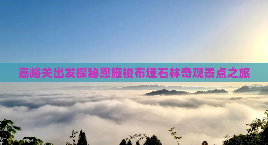 嘉峪关出发探秘恩施梭布垭石林奇观景点之旅
