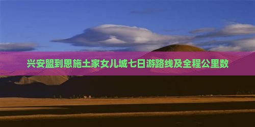 兴安盟到恩施土家女儿城七日游路线及全程公里数