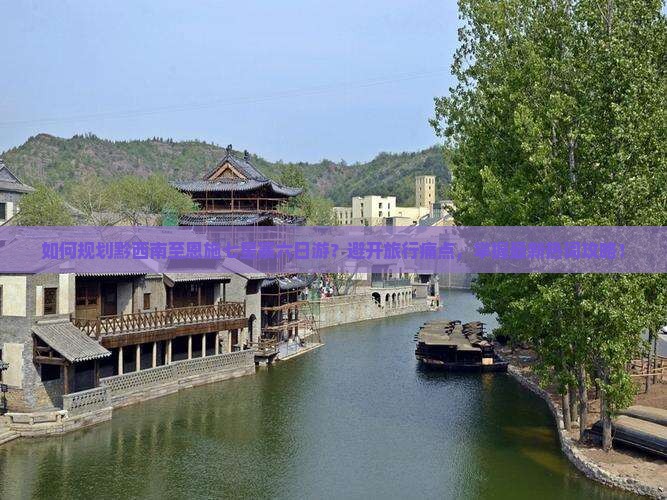 如何规划黔西南至恩施七星寨六日游？避开旅行痛点，掌握最新热词攻略！